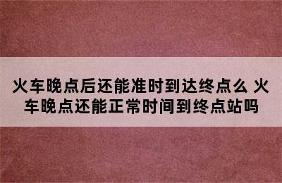 火车晚点后还能准时到达终点么 火车晚点还能正常时间到终点站吗